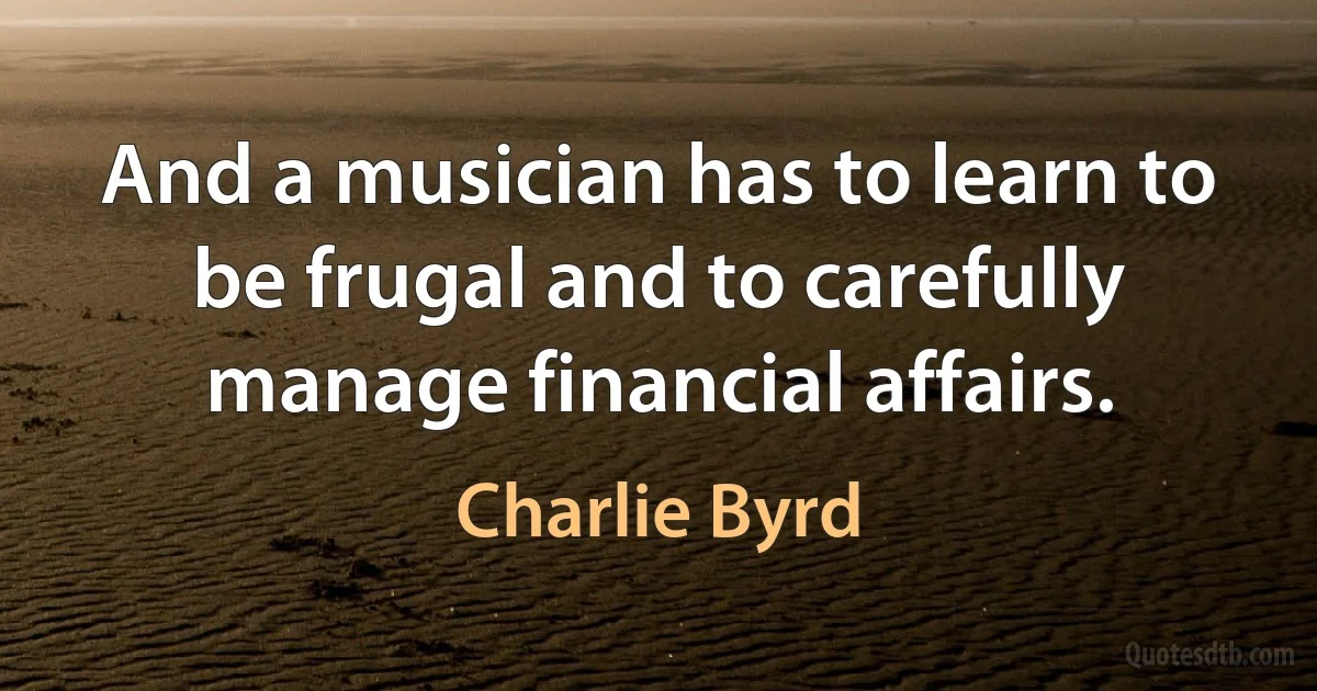 And a musician has to learn to be frugal and to carefully manage financial affairs. (Charlie Byrd)