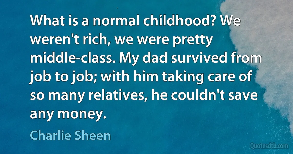 What is a normal childhood? We weren't rich, we were pretty middle-class. My dad survived from job to job; with him taking care of so many relatives, he couldn't save any money. (Charlie Sheen)