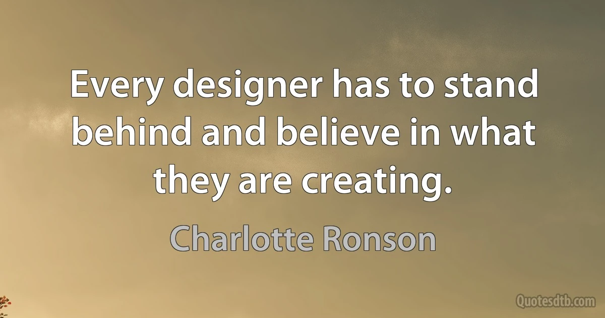 Every designer has to stand behind and believe in what they are creating. (Charlotte Ronson)