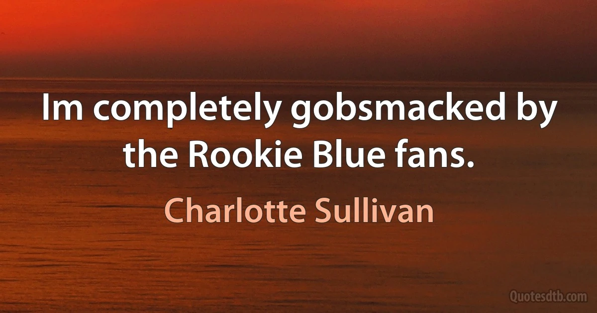 Im completely gobsmacked by the Rookie Blue fans. (Charlotte Sullivan)