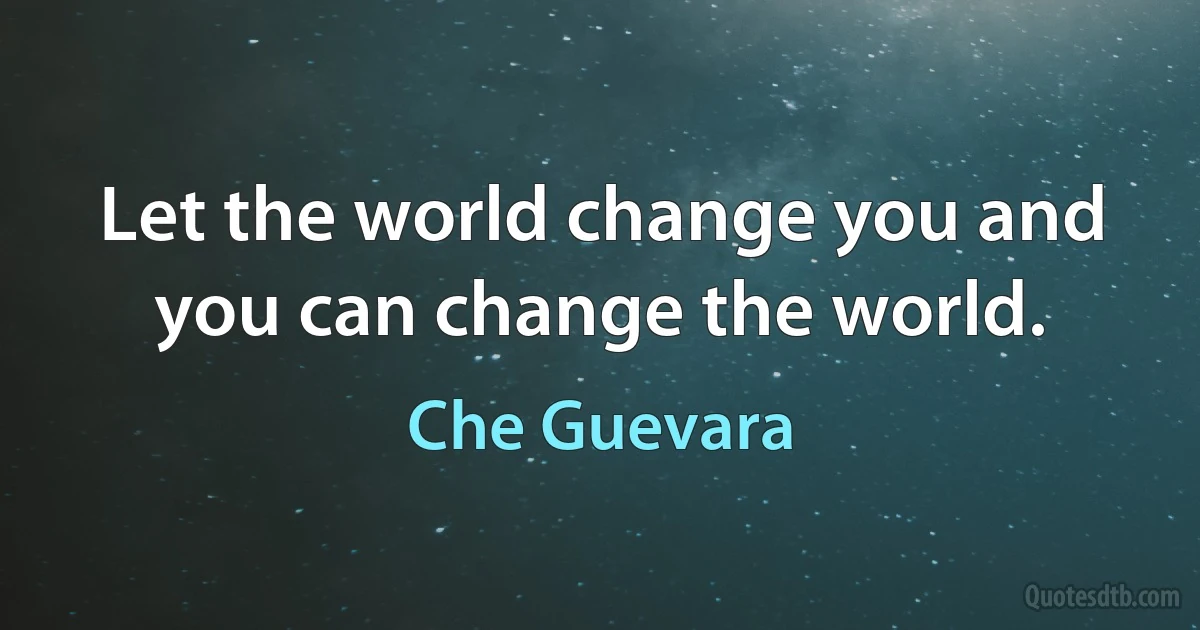 Let the world change you and you can change the world. (Che Guevara)