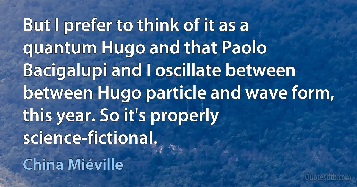 But I prefer to think of it as a quantum Hugo and that Paolo Bacigalupi and I oscillate between between Hugo particle and wave form, this year. So it's properly science-fictional. (China Miéville)