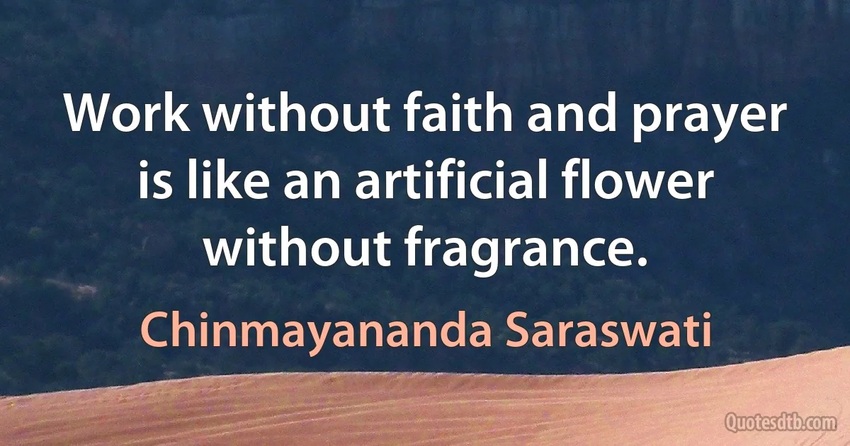 Work without faith and prayer is like an artificial flower without fragrance. (Chinmayananda Saraswati)