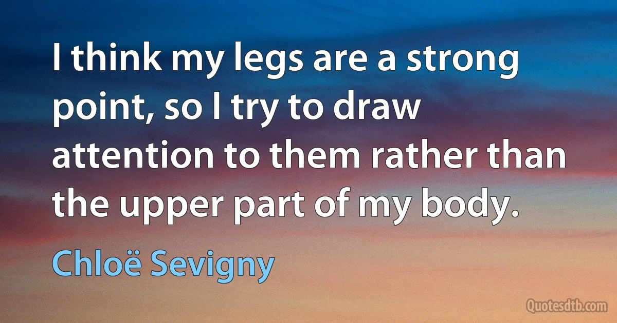 I think my legs are a strong point, so I try to draw attention to them rather than the upper part of my body. (Chloë Sevigny)