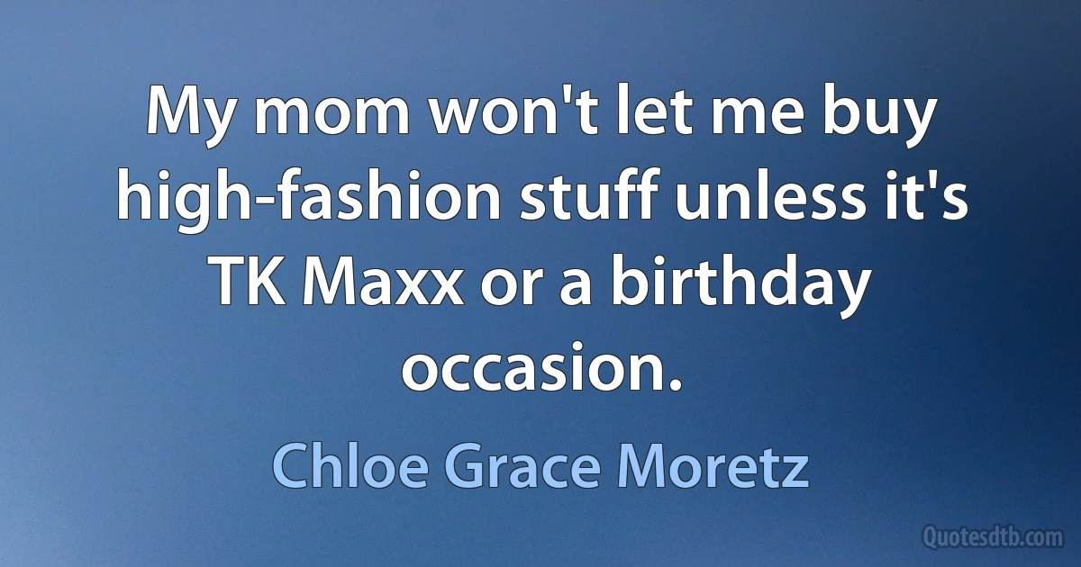 My mom won't let me buy high-fashion stuff unless it's TK Maxx or a birthday occasion. (Chloe Grace Moretz)