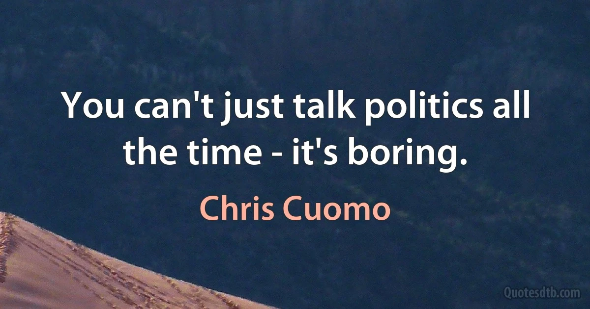 You can't just talk politics all the time - it's boring. (Chris Cuomo)