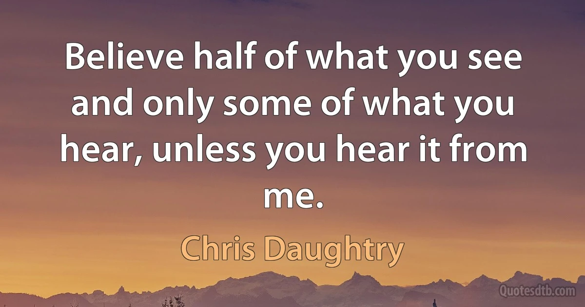 Believe half of what you see and only some of what you hear, unless you hear it from me. (Chris Daughtry)