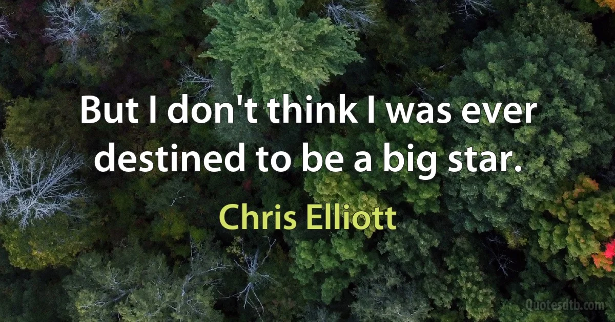 But I don't think I was ever destined to be a big star. (Chris Elliott)