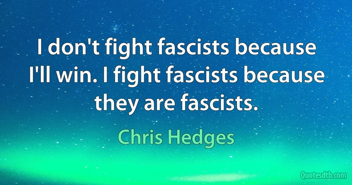 I don't fight fascists because I'll win. I fight fascists because they are fascists. (Chris Hedges)