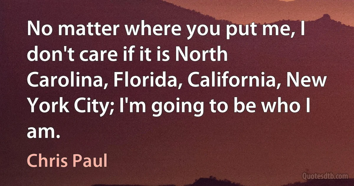 No matter where you put me, I don't care if it is North Carolina, Florida, California, New York City; I'm going to be who I am. (Chris Paul)