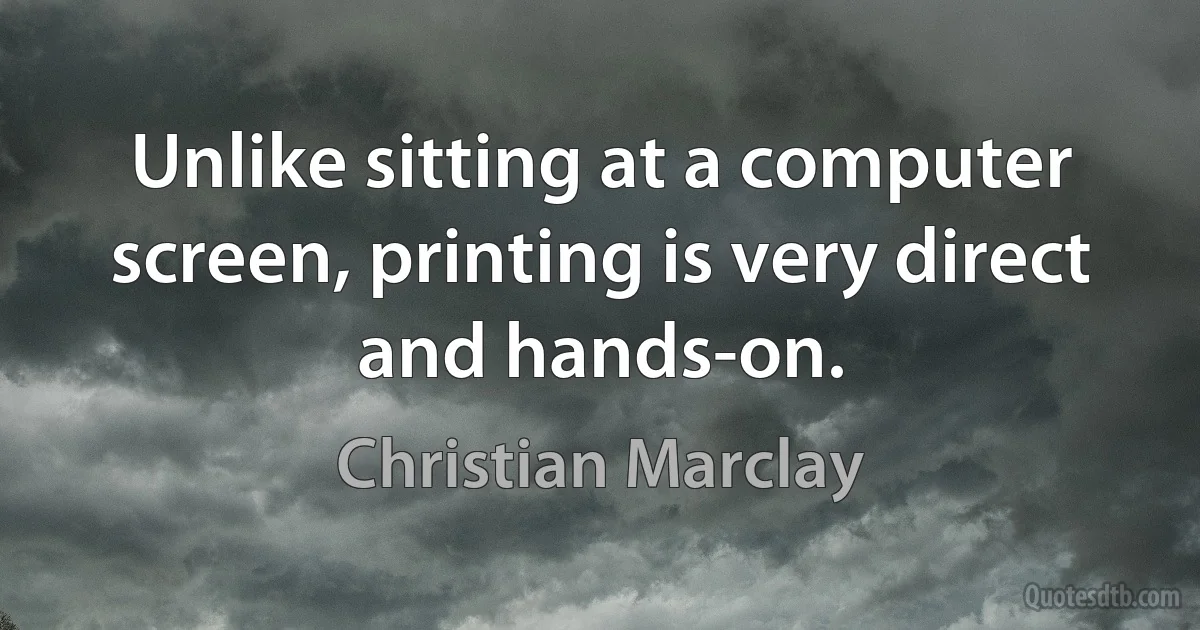 Unlike sitting at a computer screen, printing is very direct and hands-on. (Christian Marclay)