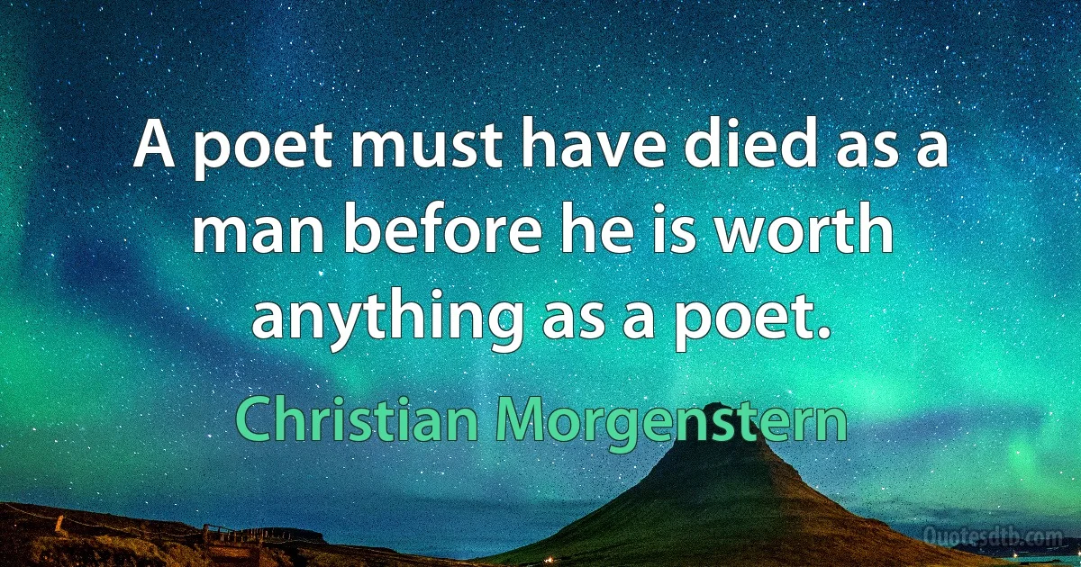 A poet must have died as a man before he is worth anything as a poet. (Christian Morgenstern)