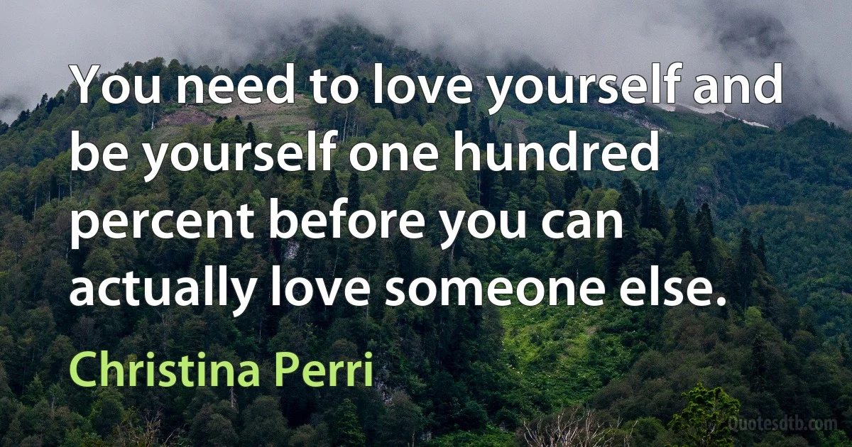 You need to love yourself and be yourself one hundred percent before you can actually love someone else. (Christina Perri)