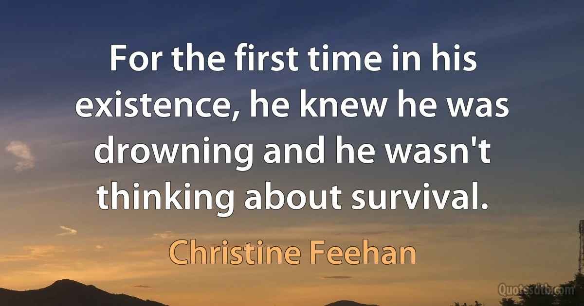 For the first time in his existence, he knew he was drowning and he wasn't thinking about survival. (Christine Feehan)