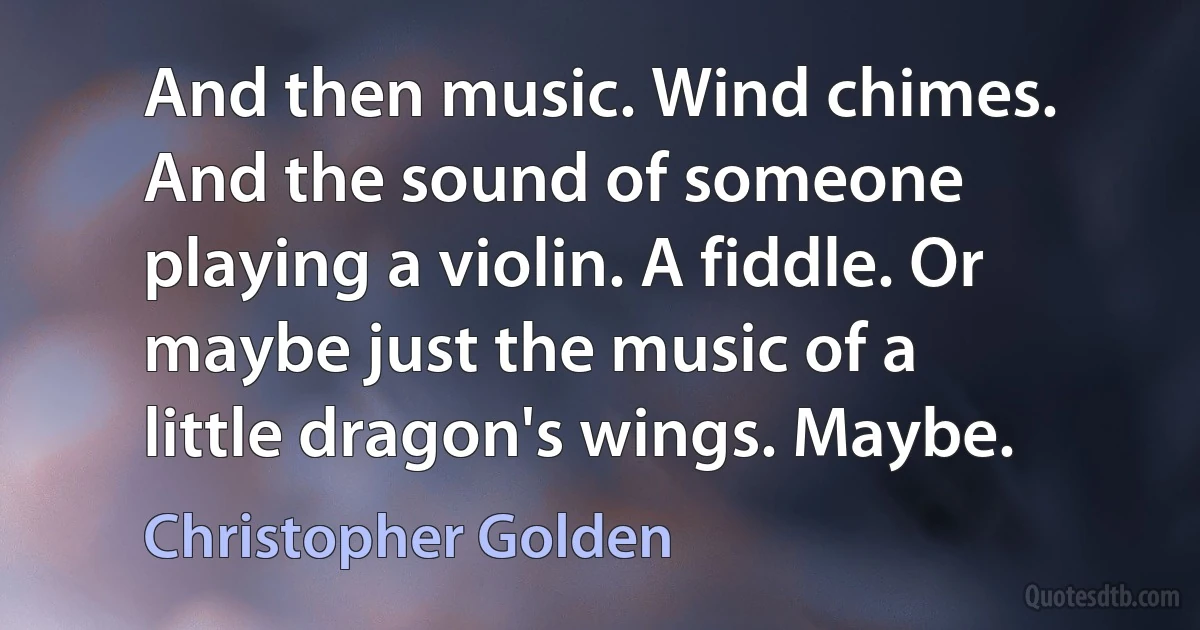 And then music. Wind chimes. And the sound of someone playing a violin. A fiddle. Or maybe just the music of a little dragon's wings. Maybe. (Christopher Golden)