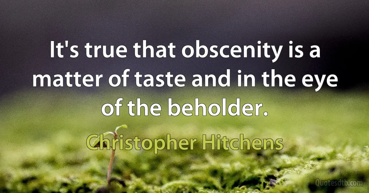 It's true that obscenity is a matter of taste and in the eye of the beholder. (Christopher Hitchens)