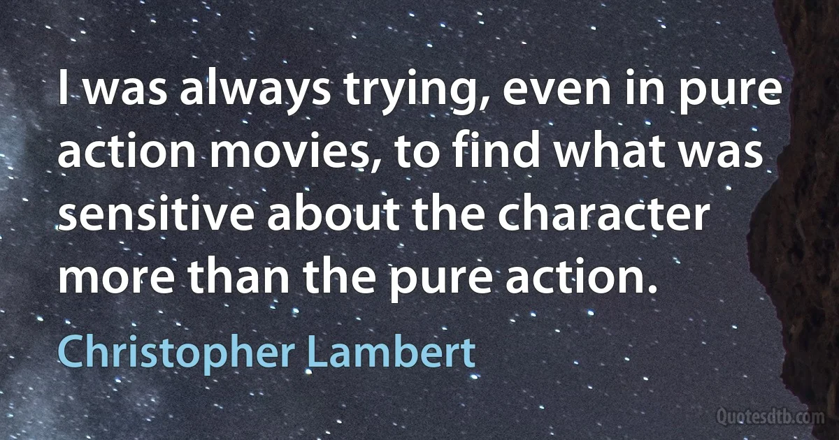 I was always trying, even in pure action movies, to find what was sensitive about the character more than the pure action. (Christopher Lambert)