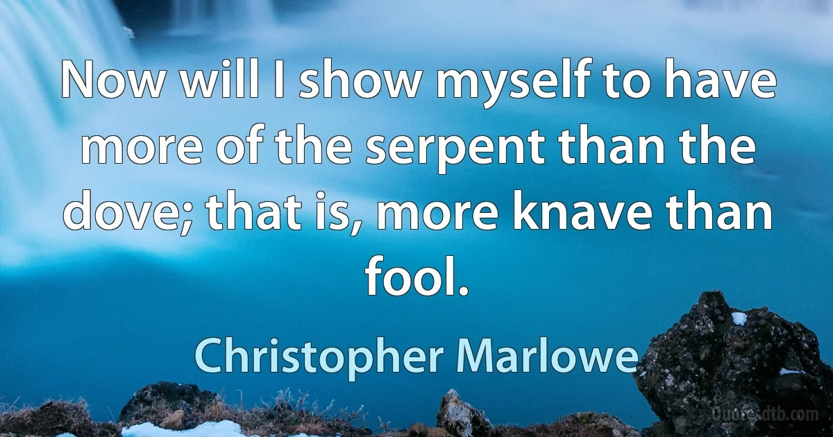 Now will I show myself to have more of the serpent than the dove; that is, more knave than fool. (Christopher Marlowe)