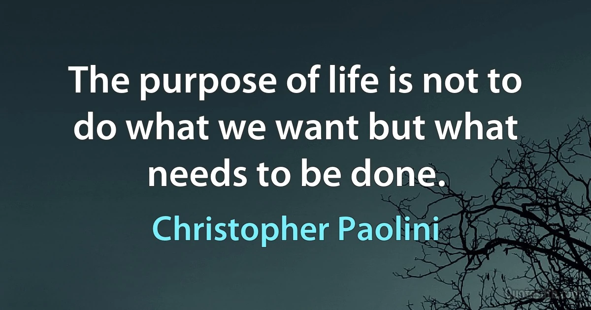 The purpose of life is not to do what we want but what needs to be done. (Christopher Paolini)