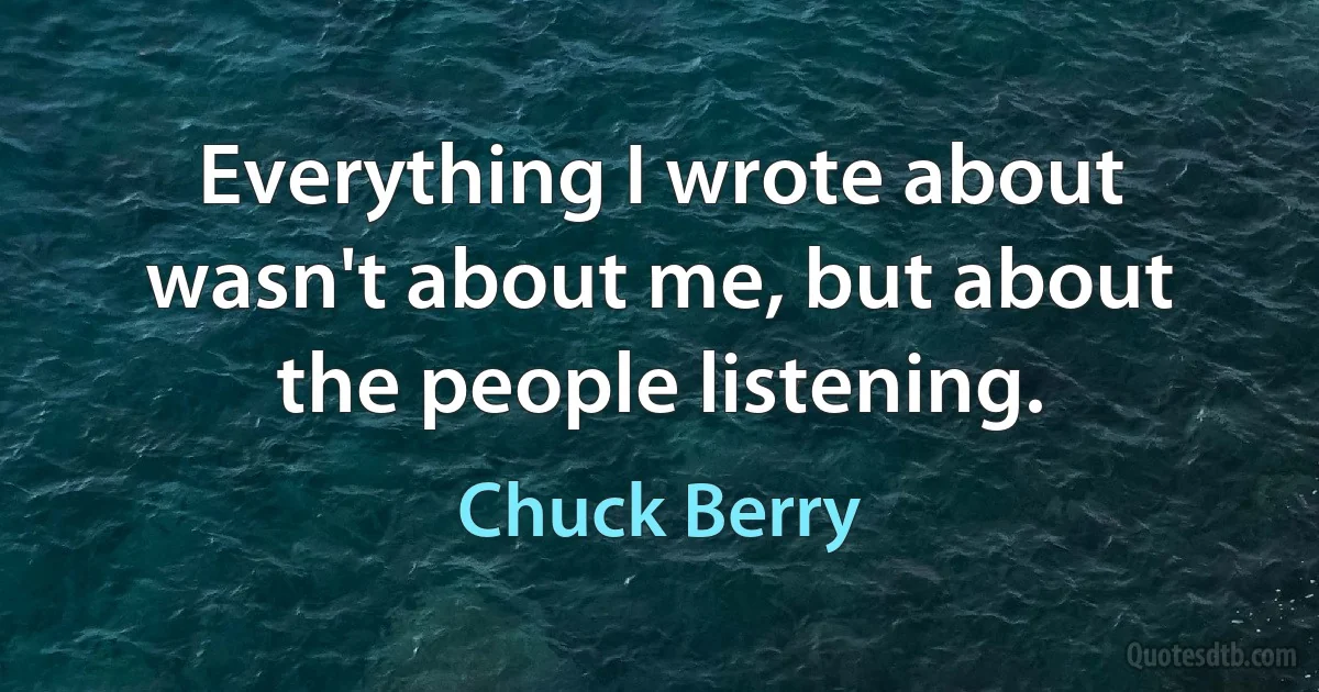 Everything I wrote about wasn't about me, but about the people listening. (Chuck Berry)