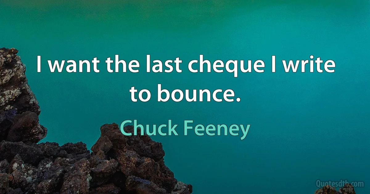 I want the last cheque I write to bounce. (Chuck Feeney)