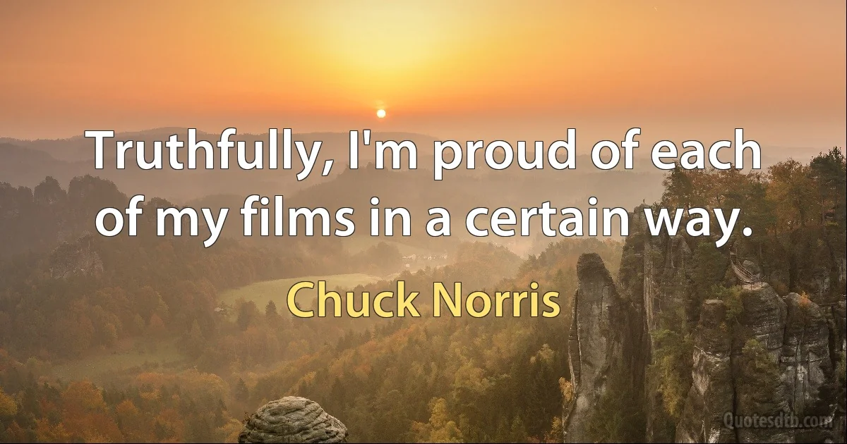 Truthfully, I'm proud of each of my films in a certain way. (Chuck Norris)