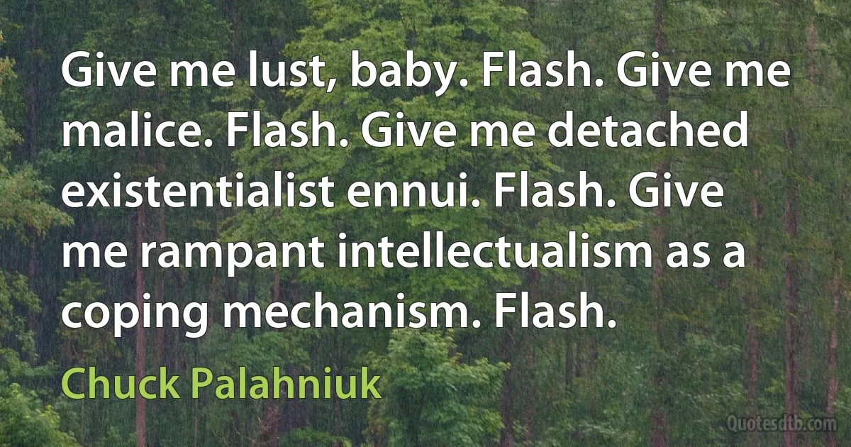 Give me lust, baby. Flash. Give me malice. Flash. Give me detached existentialist ennui. Flash. Give me rampant intellectualism as a coping mechanism. Flash. (Chuck Palahniuk)