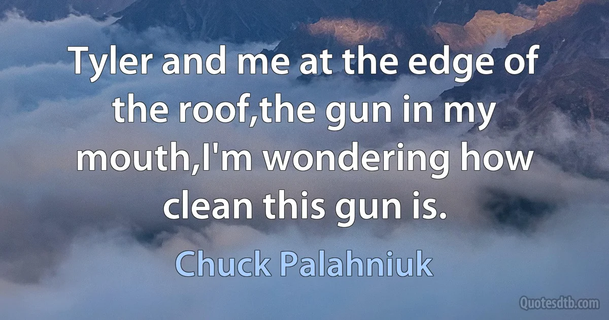 Tyler and me at the edge of the roof,the gun in my mouth,I'm wondering how clean this gun is. (Chuck Palahniuk)