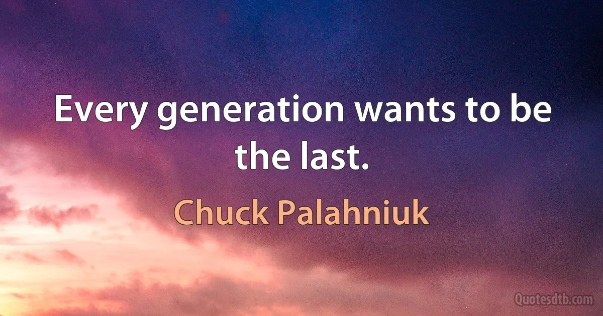 Every generation wants to be the last. (Chuck Palahniuk)