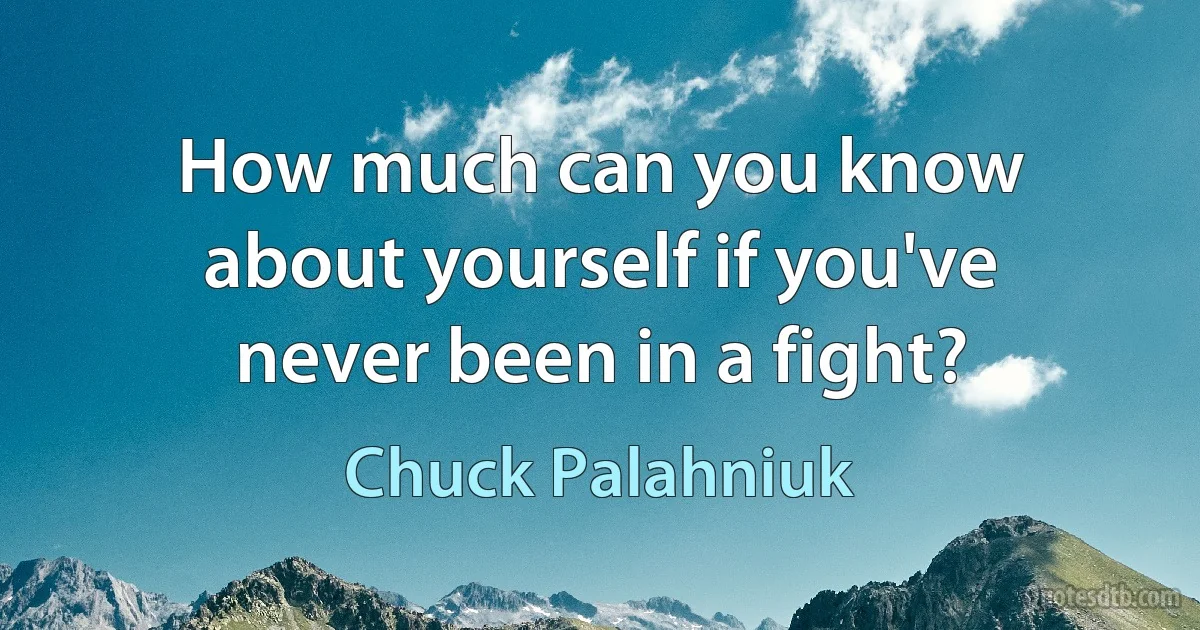 How much can you know about yourself if you've never been in a fight? (Chuck Palahniuk)