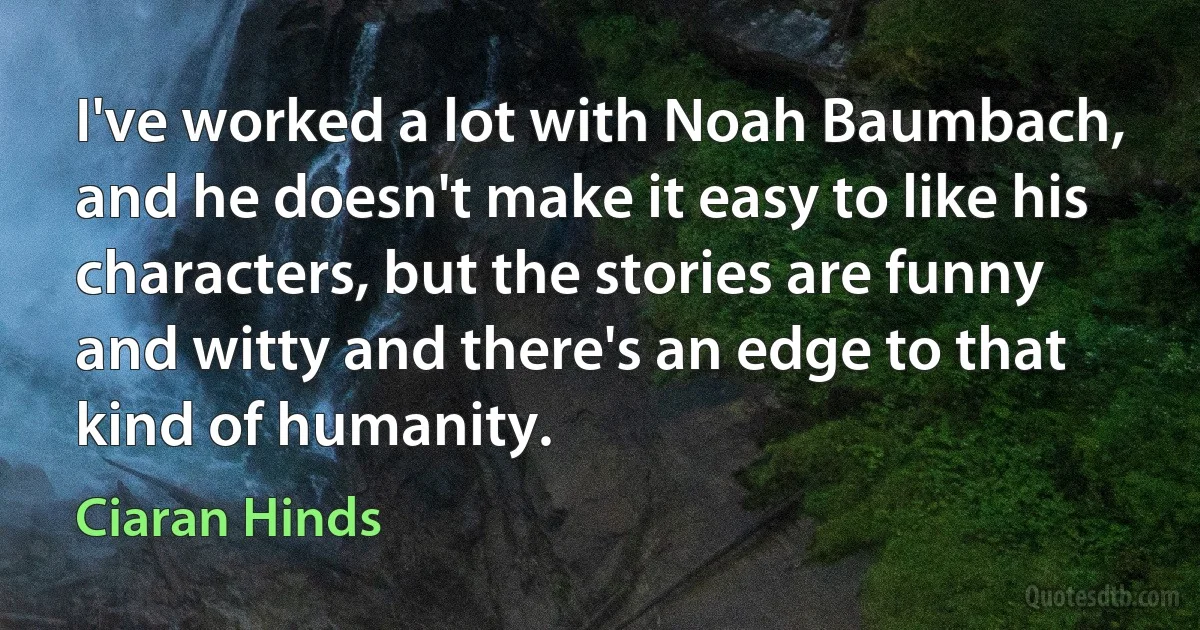 I've worked a lot with Noah Baumbach, and he doesn't make it easy to like his characters, but the stories are funny and witty and there's an edge to that kind of humanity. (Ciaran Hinds)