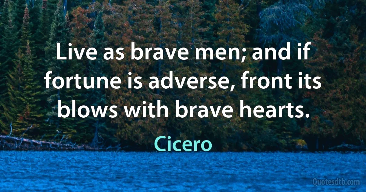 Live as brave men; and if fortune is adverse, front its blows with brave hearts. (Cicero)