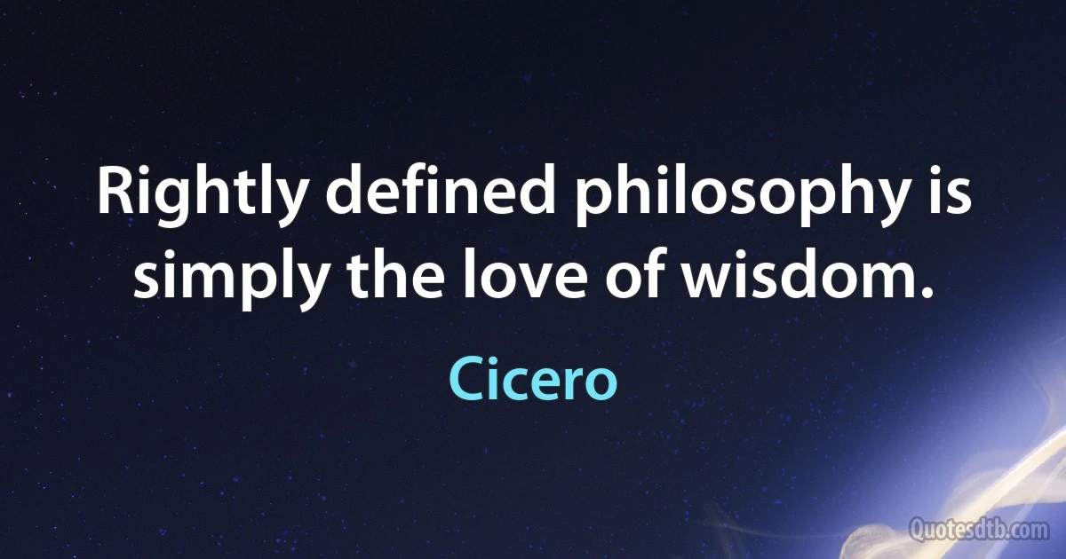 Rightly defined philosophy is simply the love of wisdom. (Cicero)