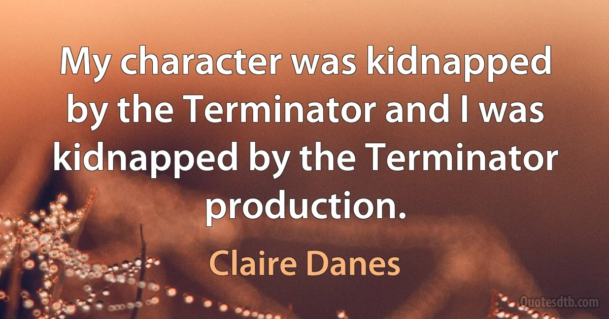 My character was kidnapped by the Terminator and I was kidnapped by the Terminator production. (Claire Danes)