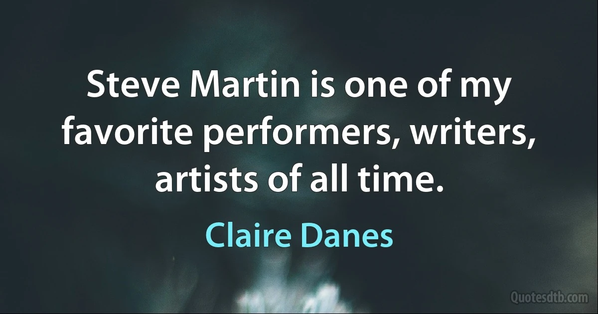 Steve Martin is one of my favorite performers, writers, artists of all time. (Claire Danes)