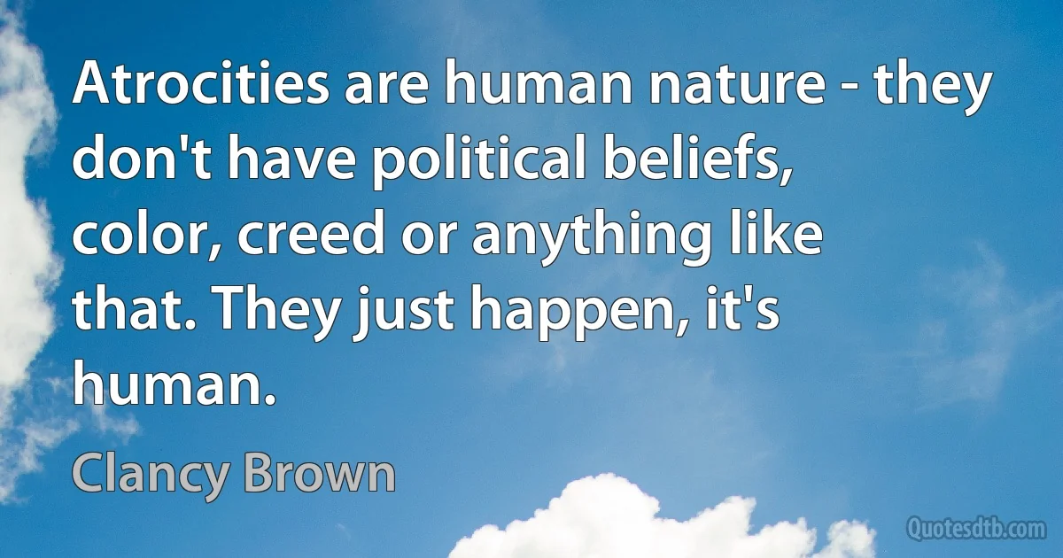 Atrocities are human nature - they don't have political beliefs, color, creed or anything like that. They just happen, it's human. (Clancy Brown)