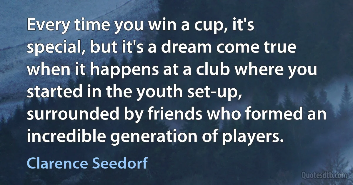 Every time you win a cup, it's special, but it's a dream come true when it happens at a club where you started in the youth set-up, surrounded by friends who formed an incredible generation of players. (Clarence Seedorf)