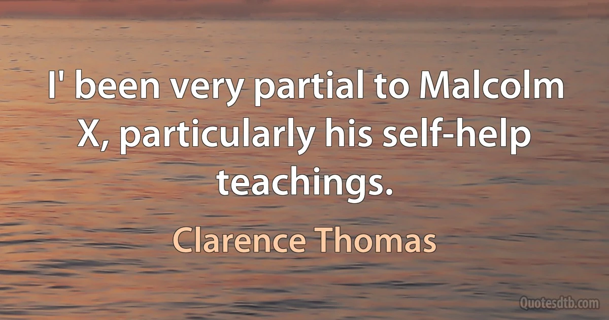 I' been very partial to Malcolm X, particularly his self-help teachings. (Clarence Thomas)