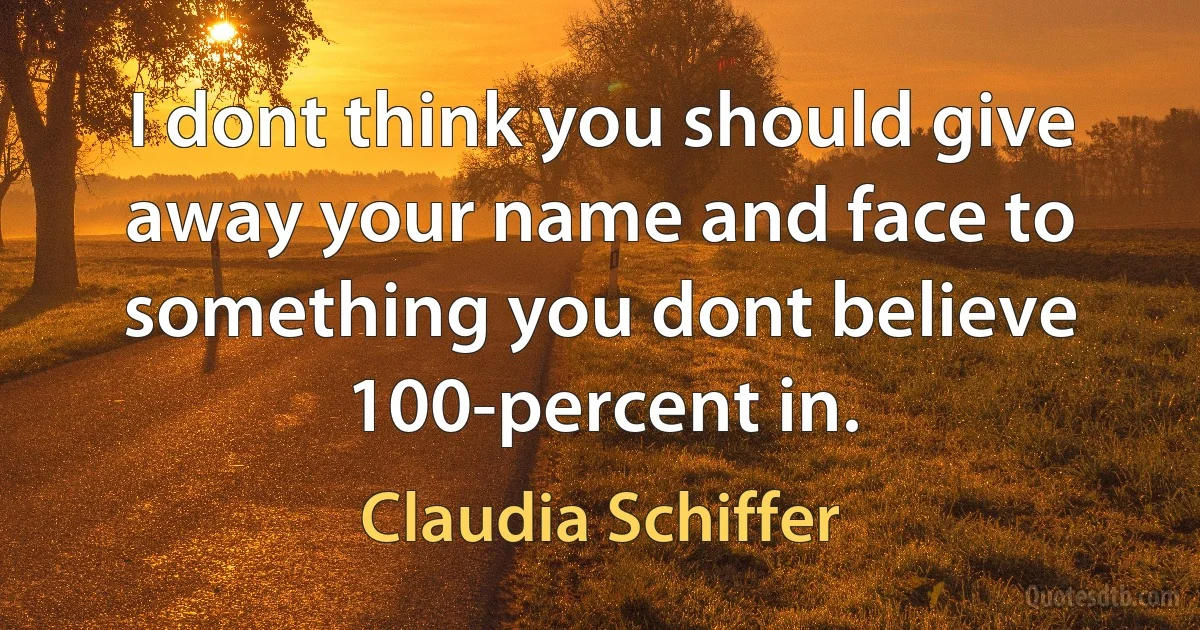 I dont think you should give away your name and face to something you dont believe 100-percent in. (Claudia Schiffer)