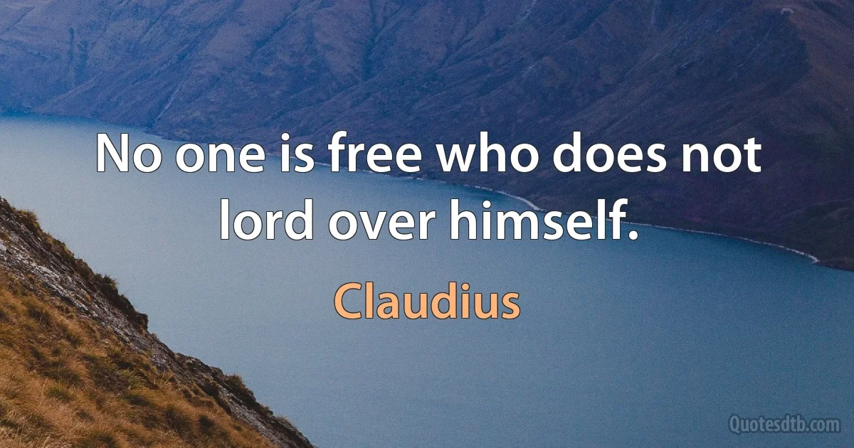 No one is free who does not lord over himself. (Claudius)