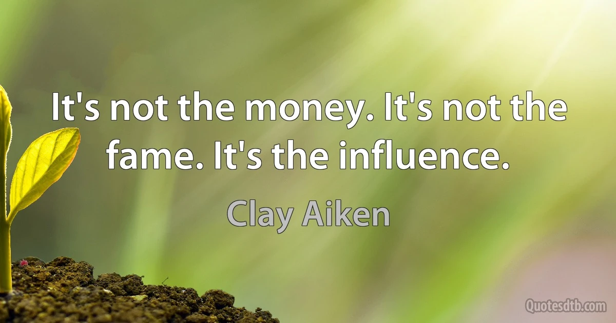 It's not the money. It's not the fame. It's the influence. (Clay Aiken)