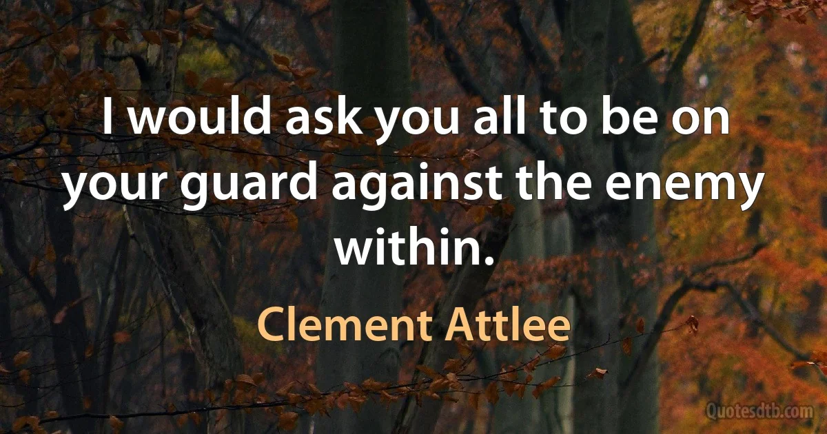 I would ask you all to be on your guard against the enemy within. (Clement Attlee)