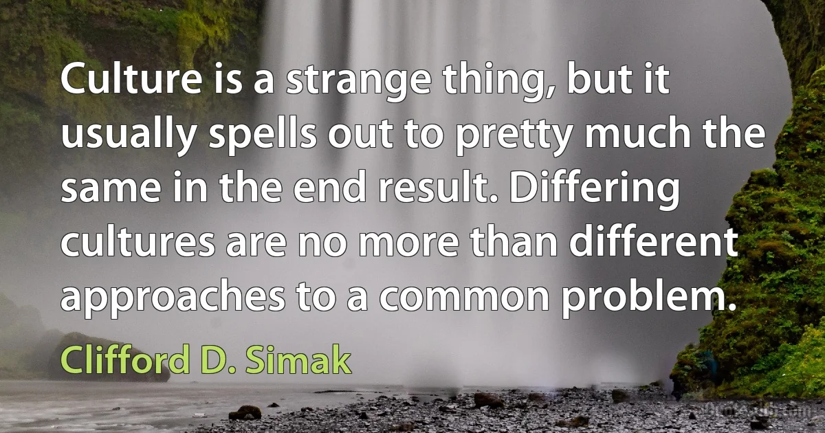 Culture is a strange thing, but it usually spells out to pretty much the same in the end result. Differing cultures are no more than different approaches to a common problem. (Clifford D. Simak)