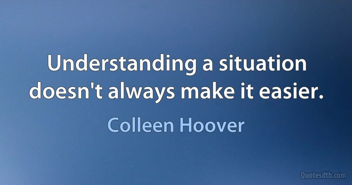 Understanding a situation doesn't always make it easier. (Colleen Hoover)