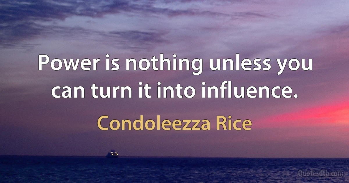 Power is nothing unless you can turn it into influence. (Condoleezza Rice)