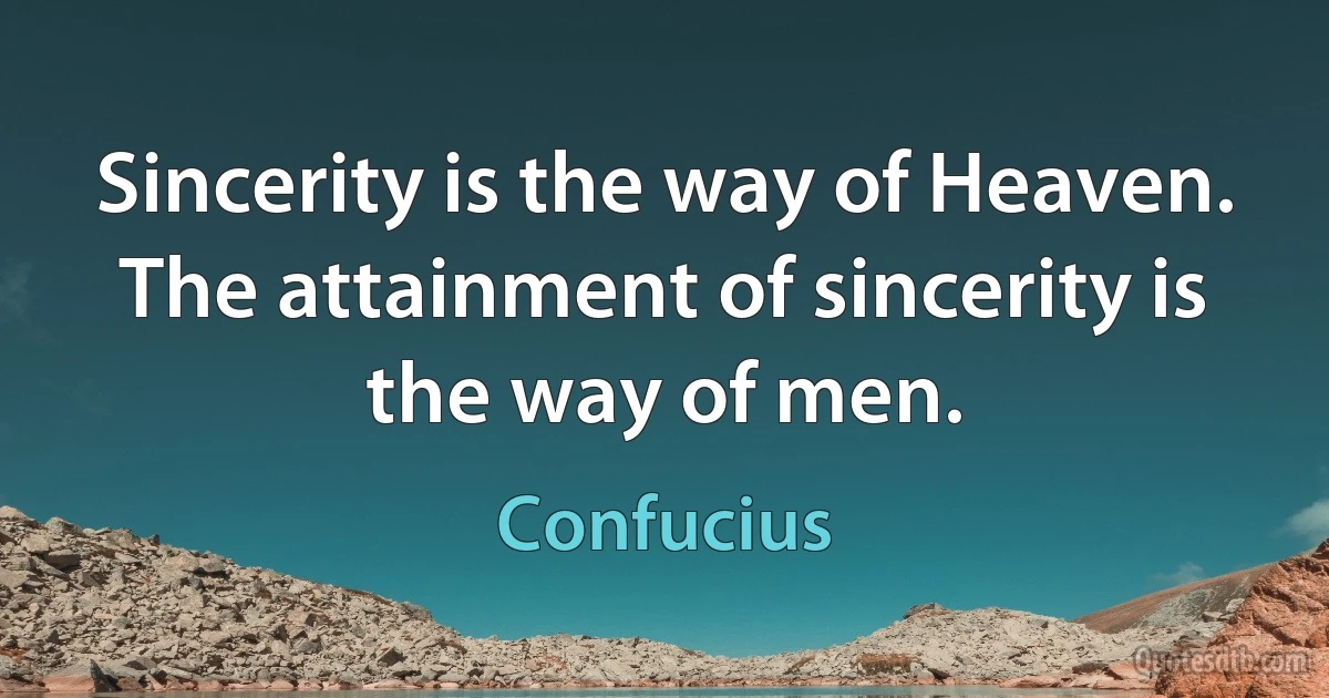 Sincerity is the way of Heaven. The attainment of sincerity is the way of men. (Confucius)