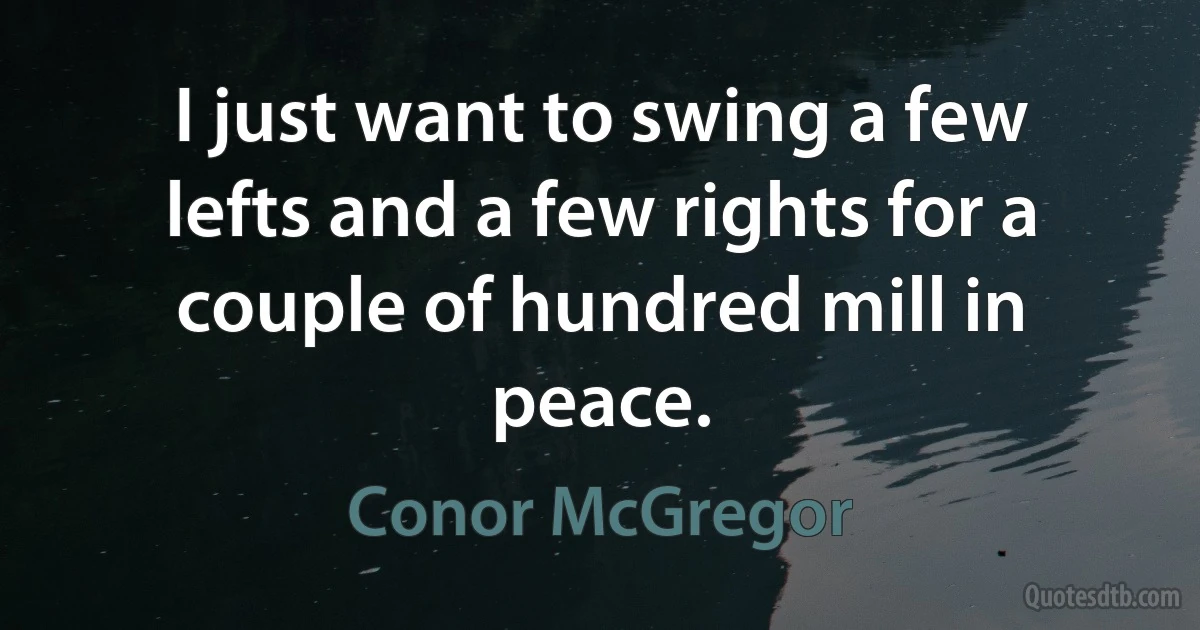 I just want to swing a few lefts and a few rights for a couple of hundred mill in peace. (Conor McGregor)