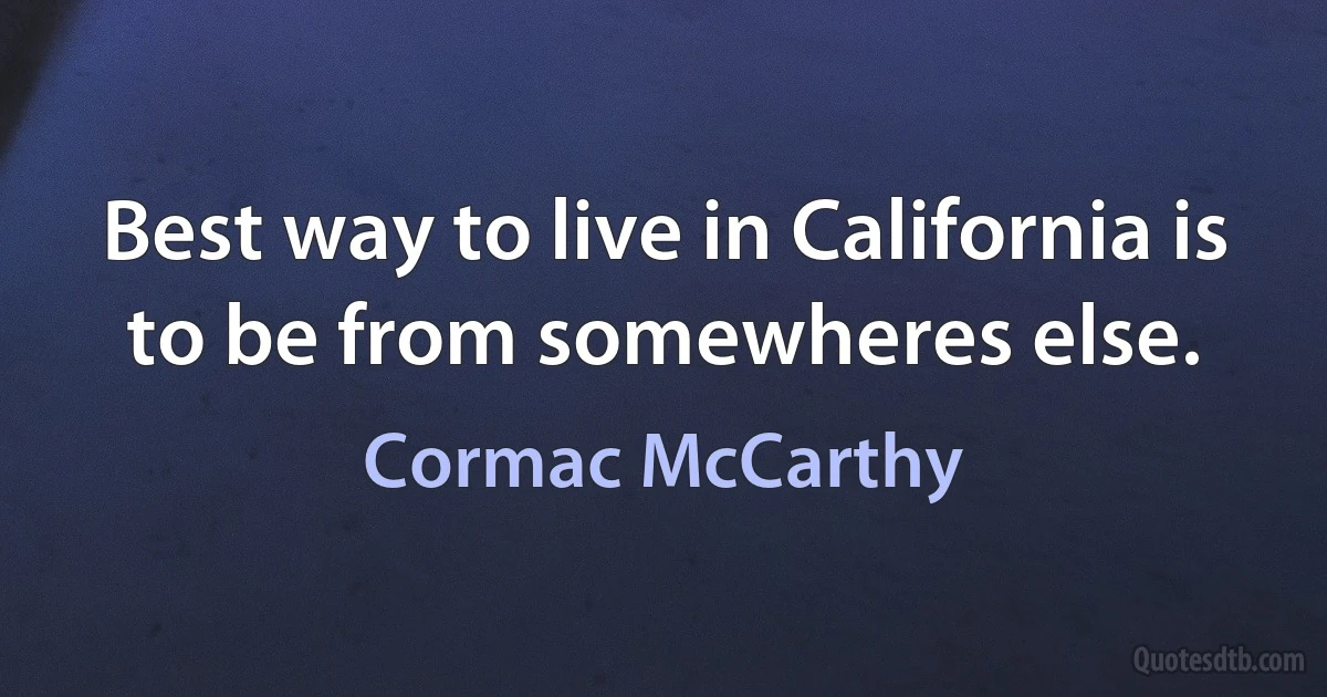 Best way to live in California is to be from somewheres else. (Cormac McCarthy)