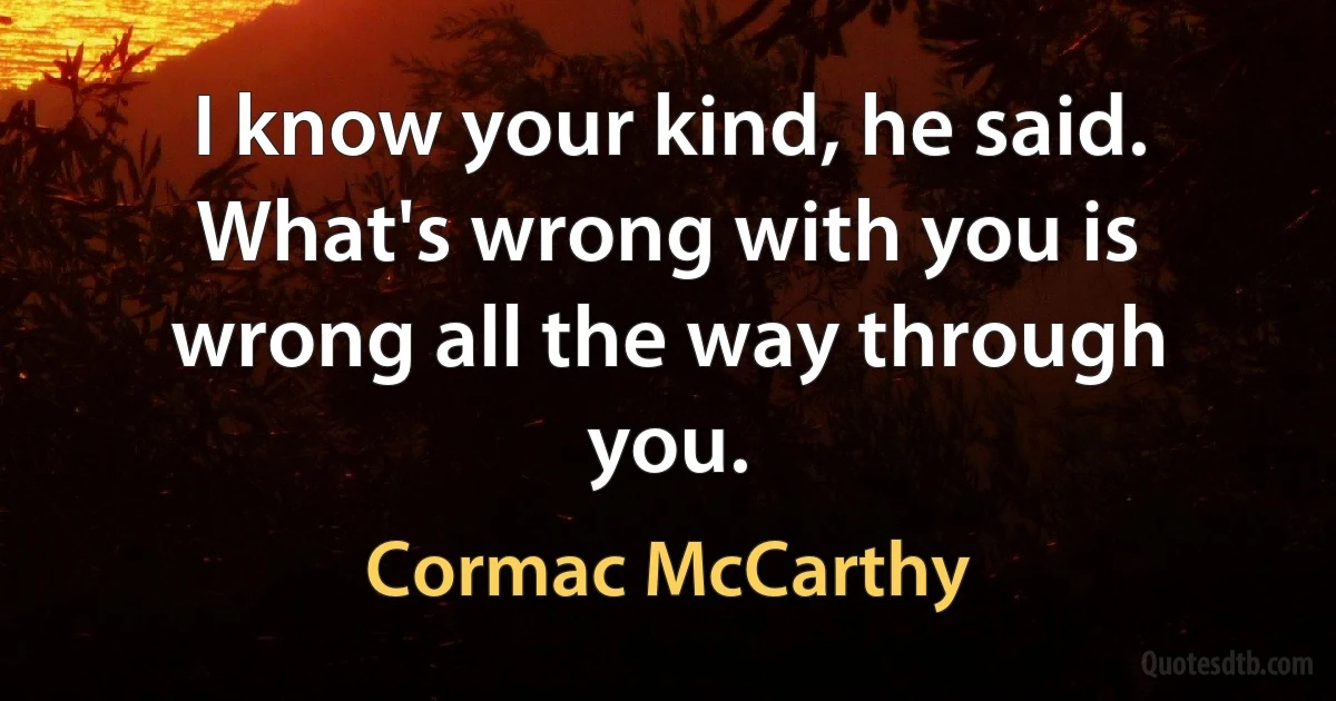 I know your kind, he said. What's wrong with you is wrong all the way through you. (Cormac McCarthy)