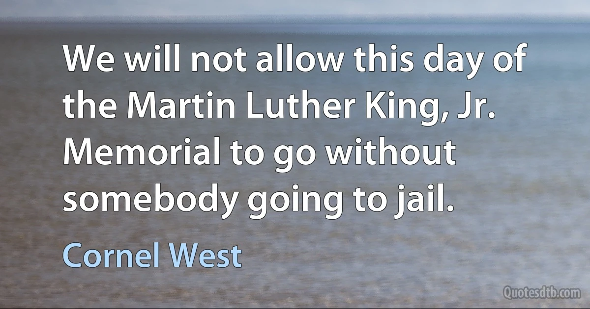 We will not allow this day of the Martin Luther King, Jr. Memorial to go without somebody going to jail. (Cornel West)